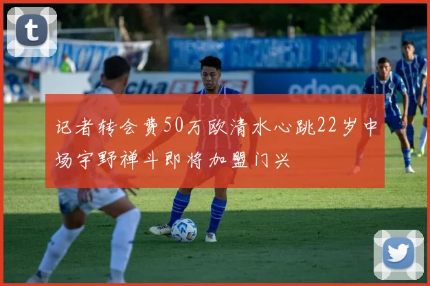 记者转会费50万欧清水心跳22岁中场宇野禅斗即将加盟门兴