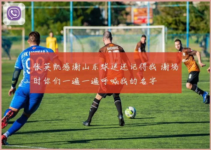 张英凯感谢山东球迷还记得我 谢场时你们一遍一遍呼喊我的名字