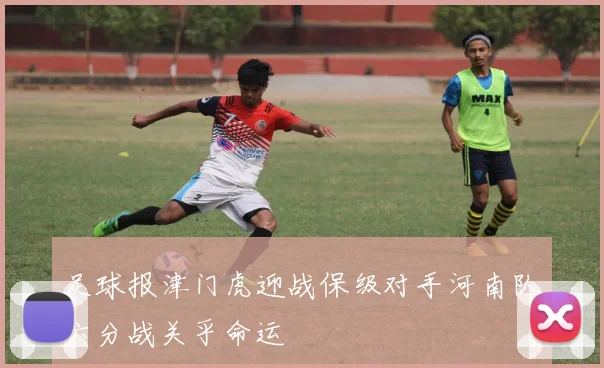 足球报津门虎迎战保级对手河南队六分战关乎命运