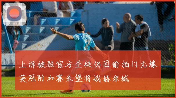 上诉被驳官方圣徒仍因偷拍门无缘英冠附加赛米堡将战赫尔城